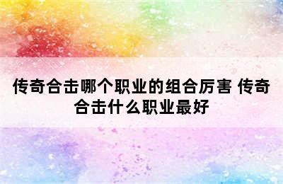 传奇合击哪个职业的组合厉害 传奇合击什么职业最好